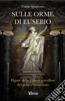 Sulle orme di Eusebio. Figure della Chiesa vercellese del primo Novecento libro di Quaranta Flavio