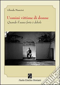 Uomini vittime di donne. Quando il sesso forte è debole libro di Mancini Glenda