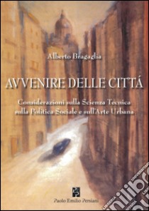 Avvenire delle città. Considerazioni sulla scienza tecnica, sulla politica sociale e sull'arte urbana libro di Bragaglia Alberto