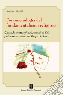 Fenomenologia del fondamentalismo religioso. Quando mettersi nelle mani di Dio può essere anche molto pericoloso libro di Gentili Augusto