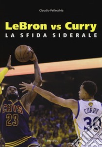 Lebron vs Curry. La sfida siderale libro di Pellecchia Claudio