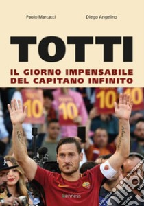 Totti. Il giorno impensabile del capitano infinito libro di Marcacci Paolo; Angelino Diego