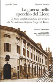 La guerra nello specchio del Liceo. Il primo conflitto mondiale nell'archivio del Liceo classico Scipione Maffei di Verona libro di La Terza Agata; Tommasi Manuela