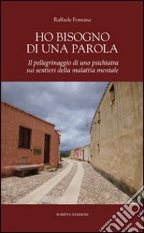 Ho bisogno di una parola. Il pellegrinaggio di uno psichiatra sui sentieri della malattia mentale libro di Fontana Raffaele