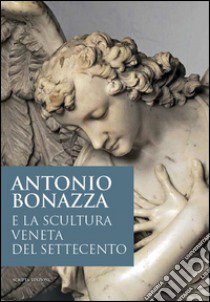 Antonio Bonazza e la scultura veneta del Settecento. Atti della Giornata di studi (Padova Museo Diocesano, 25 ottobre 2013) libro di Cavalli C. (cur.); Nante A. (cur.)