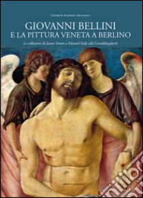 Giovanni Bellini e la pittura veneta a Berlino. Le collezioni di James Simon e Edward Solly alla Gemäldegalerie. Ediz. illustrata libro di Schmidt Arcangeli Catarina