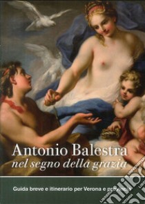 Antonio Balestra. Nel segno della grazia. Guida breve e itinerario per Verona e provincia libro di Tomezzoli Andrea