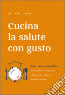 Cucina la salute con gusto. Gusto, salute, sostenibilità: tra parole chiave per il presente e il futuro della tradizione gastronomica italiana libro