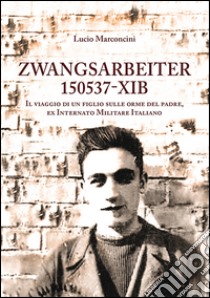 Zwangsarbeiter 150537-XIB. Il viaggio di un figlio sulle orme del padre, ex Internato Militare Italiano libro di Marconcini Lucio