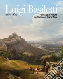 Luigi Basiletti (1780-1859). Paesaggi e vedute nell'Italia del Grand Tour. Catalogo della mostra: Montichiari museo Lechi (8 aprile-2 luglio 2017) libro di Boifava P. (cur.); Mondini M. (cur.)