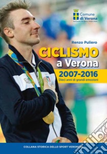 Ciclismo a Verona, 2007-2016. Dieci anni di grandi emozioni libro di Puliero Renzo