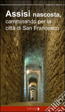 Assisi nascosta, camminando per la città di san Francesco libro di Mirti Paolo; Ciabochi C. (cur.)