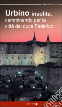 Urbino insolita. Camminando per la città del duca Federico libro di Fraternali Fabio