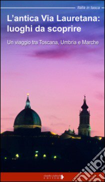 L'antica via Lauretana: luoghi da scoprire. Un viaggio tra Toscana, Umbria e Marche libro di Moscardi Floria; Ciabochi C. (cur.)