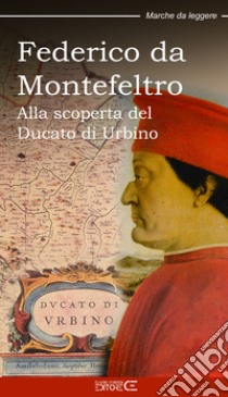 Federico da Montefeltro. Alla scoperta del Ducato di Urbino libro di Marinucci Sara; Ciabochi C. (cur.)