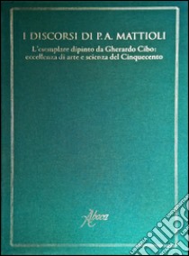 I discorsi di P.A. Mattioli. L'esemplare dipinto da Gherardo Cibo: eccellenza di arte e scienza del Cinquecento. Ediz. illustrata libro di Mattioli P. Andrea; Contin D. (cur.); Tongiorgi Tomasi L. (cur.)