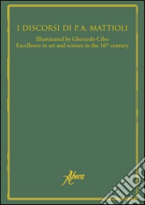 I discorsi di P. A. Mattioli. Excellence in art and science in the 16th century. Ediz. multilingue libro di Mattioli Pietro Andrea; Contin D. (cur.); Tongiorgi Tomasi L. (cur.)