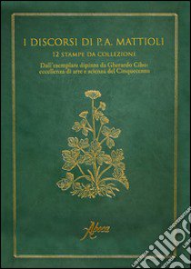 I discorsi di P. A. Mattioli. 12 stampe da collezione. Dall'esemplare dipinto da Gherardo Cibo: eccellenza e arte del Cinquecento. Ediz. illustrata libro di Mattioli Pietro Andrea