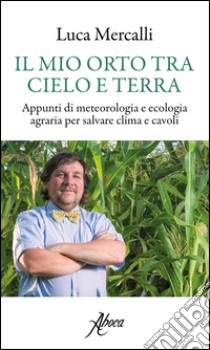 Il mio orto tra cielo e terra. Appunti di meteorologia e ecologia agraria per salvare clima e cavoli libro di Mercalli Luca