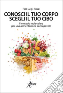 Conosci il tuo corpo, scegli il tuo cibo. Il metodo molecolare per una alimentazione consapevole libro di Rossi Pier Luigi