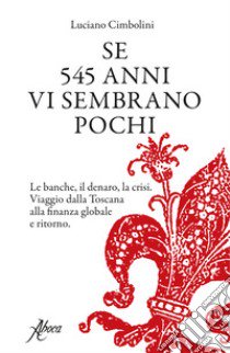 Se 545 anni vi sembrano pochi. Le banche, il denaro, la crisi. Viaggio dalla Toscana alla finanza globale e ritorno libro di Cimbolini Luciano