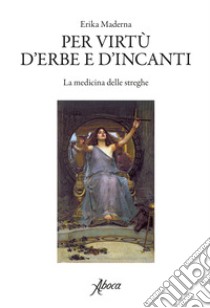 Per virtù d'erbe e d'incanti. La medicina delle streghe libro di Maderna Erika