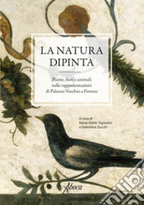 La natura dipinta. Piante, fiori e animali nelle rappresentazioni di Palazzo Vecchio a Firenze. Ediz. a colori libro di Signorini M. A. (cur.); Zucchi V. (cur.)