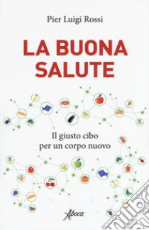 La buona salute. Il giusto cibo per un corpo nuovo libro di Rossi Pier Luigi