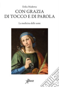 Con grazia di tocco e di parola. La medicina delle sante libro di Maderna Erika