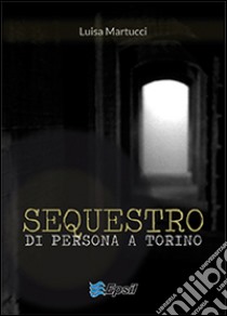 Sequestro di persona a Torino libro di Martucci Luisa