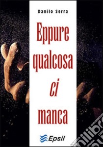 Eppure qualcosa ci manca libro di Serra Danilo