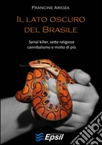 Il lato oscuro del Brasile. Serial killer, sette religiose, cannibalismo e molto di più libro di Arioza Francine