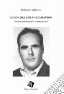 Mio padre libero e impavido. Non solo frammenti di storia cittadina libro di Marasco Rolando