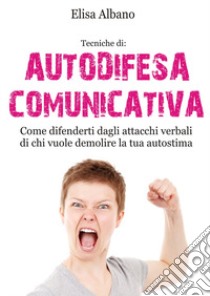 Tecniche di: autodifesa comunicativa. Come difenderti dagli attacchi verbali di chi vuole demolire la tua autostima. Nuova ediz. libro di Albano Elisa