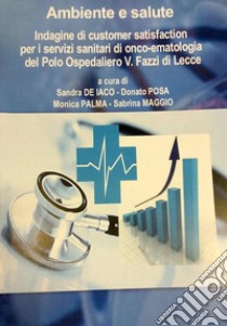 Ambiente e salute. Indagine di customer satisfaction per i servizi sanitari di onco-ematologia del Polo Ospedaliero V. Fazzi di Lecce libro di De Iaco Sandra; Posa Donato; Palma Monica