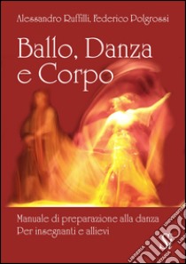 Ballo, danza, corpo. Manuale di preparazione alla danza. Per insegnanti e allievi libro di Ruffilli Alessandro; Polgrossi Federico