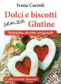 Dolci e biscotti senza glutine. Settanta ricette originali libro di Carroli Ivana