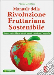 Manuale della rivolulzione fruttariana sostenibile. Teoria e pratica della carpotecnia secondo i principi del Progetto 3M libro di Cavallucci Nicolas