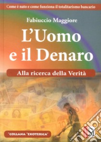 L'uomo eil denaro. Alla ricerca della verità. Come è nato e come funziona il totalitarismo bancario libro di Maggiore Fabiuccio