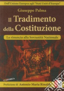 Il tradimento della Costituzione. Dall'Unione Europea agli «Stati Uniti d'Europa». La rinuncia alla sovranità nazionale libro di Palma Giuseppe