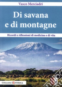 Di savana e di montagne. Ricordi e riflessioni di medicina e di vita libro di Merciadri Vasco