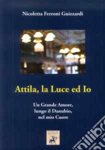 Attila, la luce ed io. Un grande amore, lungo il Danubio, nel mio cuore libro di Ferroni Guizzardi Nicoletta