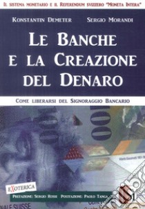 Le banche e la creazione del denaro. Come liberarsi del signoraggio bancario libro di Demeter Konstantin; Morandi Sergio