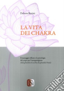 La vita dei chakra. Il massaggio siflesso e la psicologia del corpo per l'autoguarigione (dalla ghiandola di Luschka alla ghiandola Pineale) libro di Benini Debora