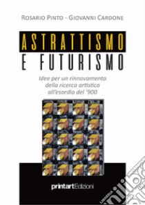 Astrattismo e Futurismo. Idee per un rinnovamento della ricerca artistica all'esordio del '900 libro di Pinto Rosario; Cardone Giovanni