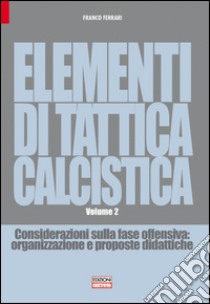 Elementi di tattica calcistica. Considerazioni sulla fase offensiva. Organizzazione e proposte didattiche. Vol. 2 libro di Ferrari Franco