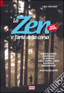 Lo zen e l'arte della corsa. Come allenarsi divertendosi in armonia con il proprio corpo maturando interiormente senza alcun limite libro di Speciani Luca