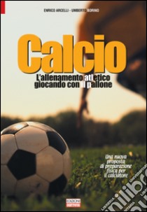 Calcio, l'allenamento atletico giocando con il pallone. Una nuova proposta di preparazione fisica per il calciatore libro di Arcelli Enrico; Borino Umberto