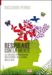 Respirare con la mente. La tua best performance nello sport, nel lavoro, nella vita libro di Penna Riccardo