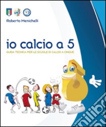 Io calcio A 5. Guida tecnica per le scuole di calcio a cinque libro di Menichelli Roberto